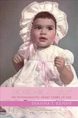 Bringing Up Baby : The Psychoanalytic Infant Comes of Age (Hardcover)