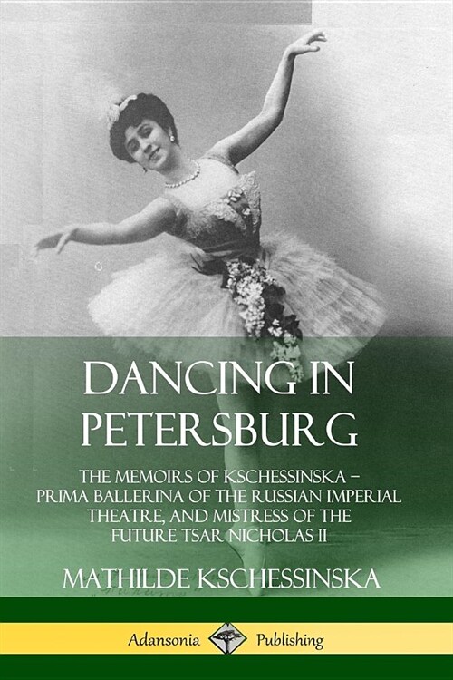 Dancing in Petersburg: The Memoirs of Kschessinska - Prima Ballerina of the Russian Imperial Theatre, and Mistress of the future Tsar Nichola (Paperback)