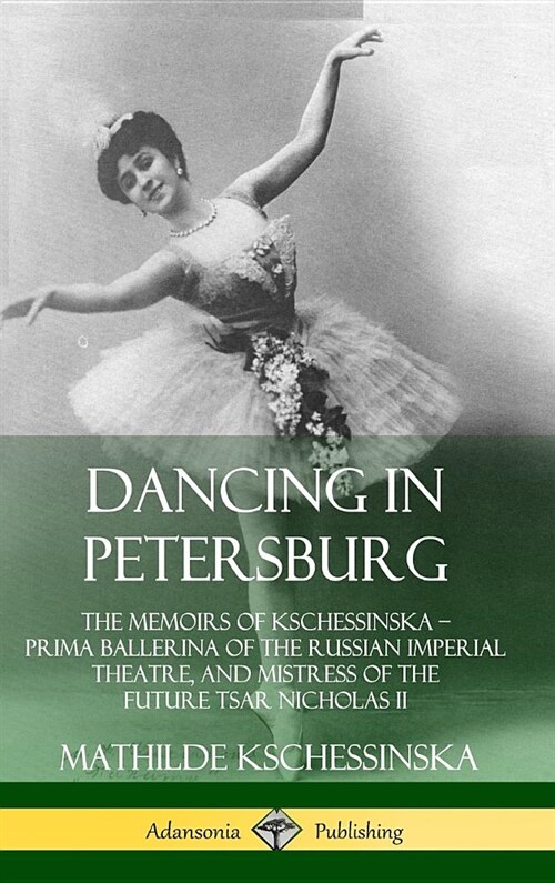 Dancing in Petersburg: The Memoirs of Kschessinska - Prima Ballerina of the Russian Imperial Theatre, and Mistress of the future Tsar Nichola (Hardcover)
