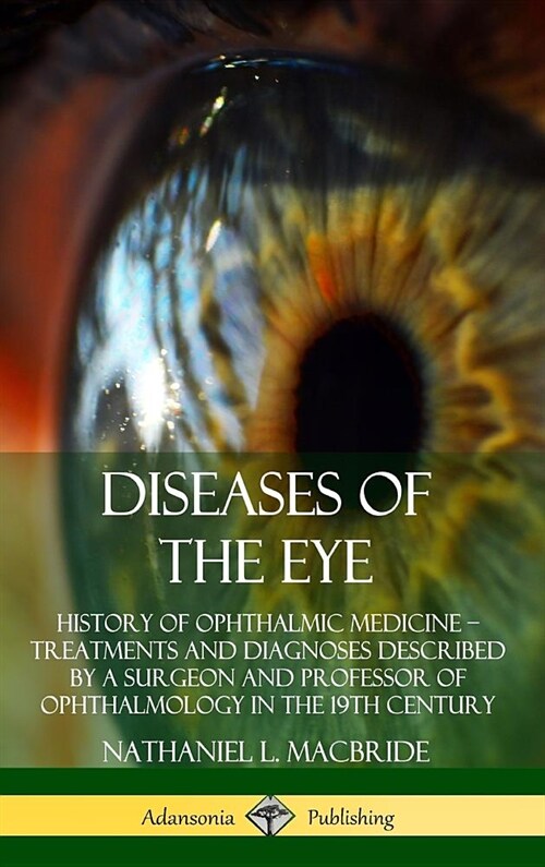 Diseases of the Eye: History of Ophthalmic Medicine - Treatments and Diagnoses Described by a Surgeon and Professor of Ophthalmology in the (Hardcover)