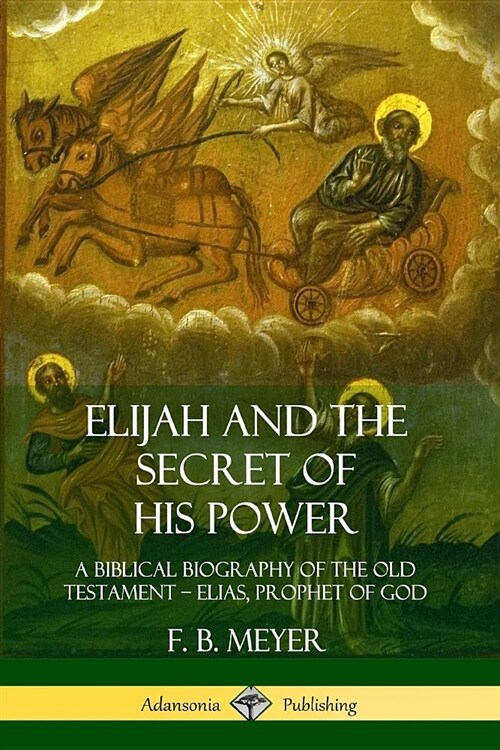 Elijah and the Secret of His Power: A Biblical Biography of the Old Testament - Elias, Prophet of God (Paperback)