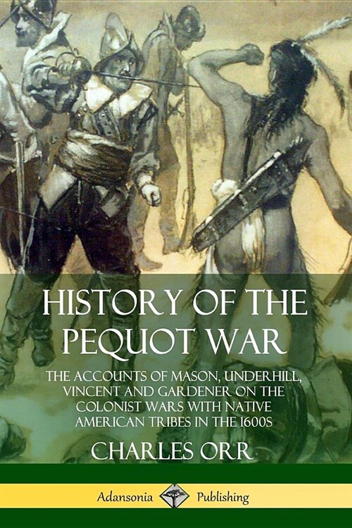 History of the Pequot War: The Accounts of Mason, Underhill, Vincent and Gardener on the Colonist Wars with Native American Tribes in the 1600s (Paperback)