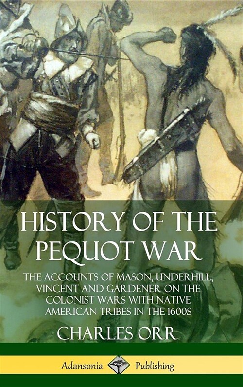 History of the Pequot War: The Accounts of Mason, Underhill, Vincent and Gardener on the Colonist Wars with Native American Tribes in the 1600s ( (Hardcover)