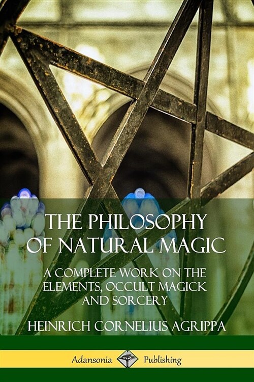 The Philosophy of Natural Magic: A Complete Work on the Elements, Occult Magick and Sorcery (Paperback)