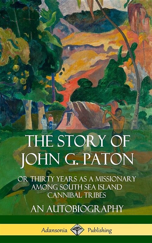 The Story of John G. Paton: Or Thirty Years as a Missionary Among South Sea Island Cannibal Tribes, An Autobiography (Hardcover) (Hardcover)