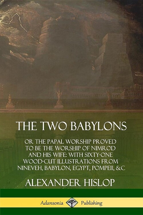 The Two Babylons: or the Papal Worship Proved to Be the Worship of Nimrod and His Wife: With Sixty-One Wood-cut Illustrations from Ninev (Paperback)