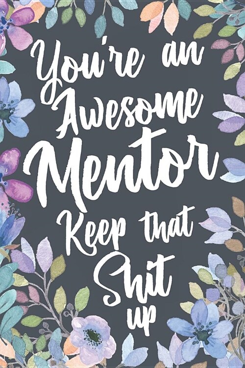 Youre An Awesome Mentor Keep That Shit Up: Funny Joke Appreciation Gift Idea for Mentors. Sarcastic Thank You Gag Notebook Journal & Sketch Diary Pre (Paperback)