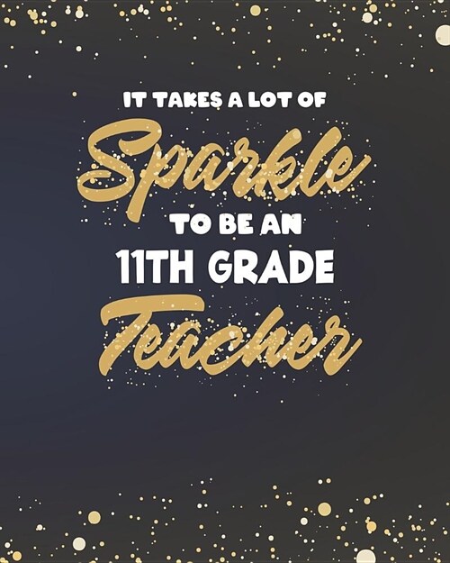 It Takes A Lot Of Sparkle To Be An 11th Grade Teacher: Dot Grid Notebook and Gold Sparkly Appreciation Gift for Eleventh Grade Teachers (Paperback)