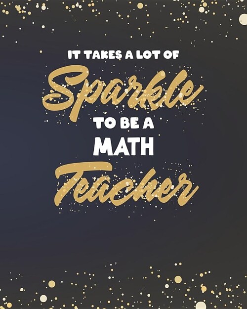 It Takes A Lot Of Sparkle To Be A Math Teacher: College Ruled Lined Notebook and Gold Sparkly Appreciation Gift for Geometry Algebra Calculus Mathemat (Paperback)