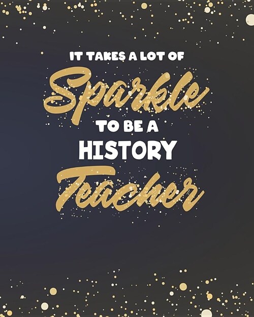 It Takes A Lot Of Sparkle To Be A History Teacher: College Ruled Lined Notebook and Gold Sparkly Appreciation Gift for Teachers (Paperback)