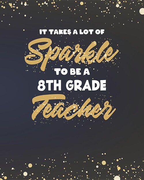 It Takes A Lot Of Sparkle To Be An 8th Grade Teacher: Dot Grid Notebook and Gold Sparkly Appreciation Gift for Eighth Grade Teachers (Paperback)