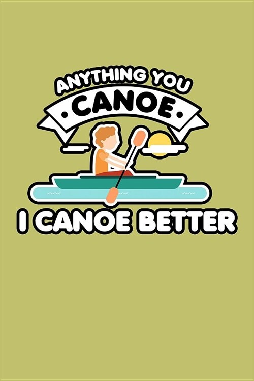 Anything You Canoe I Canoe Better: With a matte, full-color soft cover, this lined journal is the ideal size 6x9 inch, 54 pages cream colored pages . (Paperback)