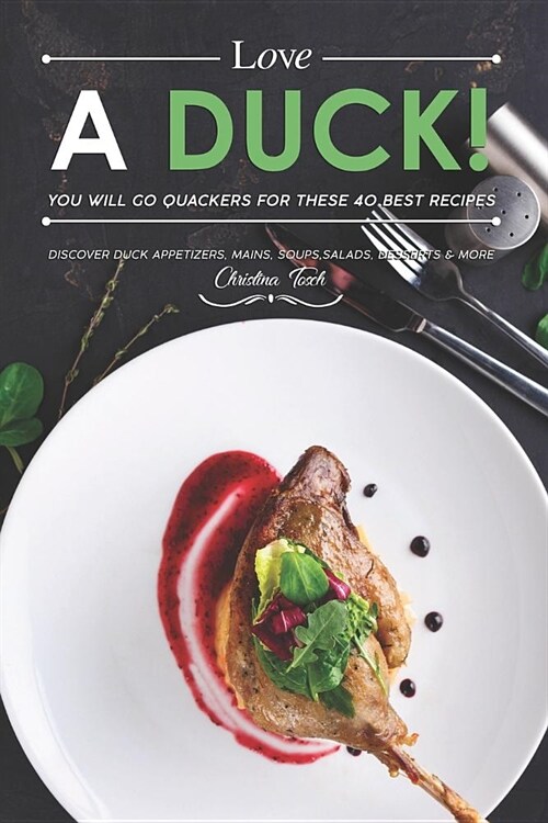 Love a Duck! You will go Quackers for these 40 Best Recipes: Discover Duck Appetizers, Mains, Soups, Salads, Desserts & More (Paperback)