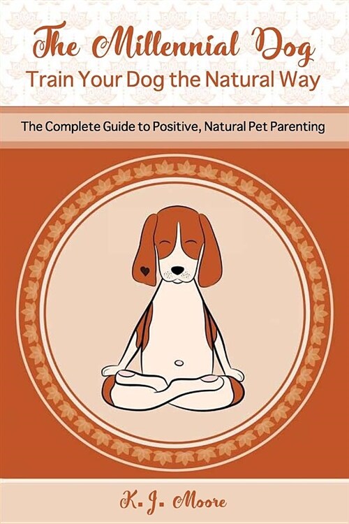 The Millennial Dog - Train Your Dog the Natural Way: The Complete Guide to Positive, Natural Pet Parenting (Paperback)