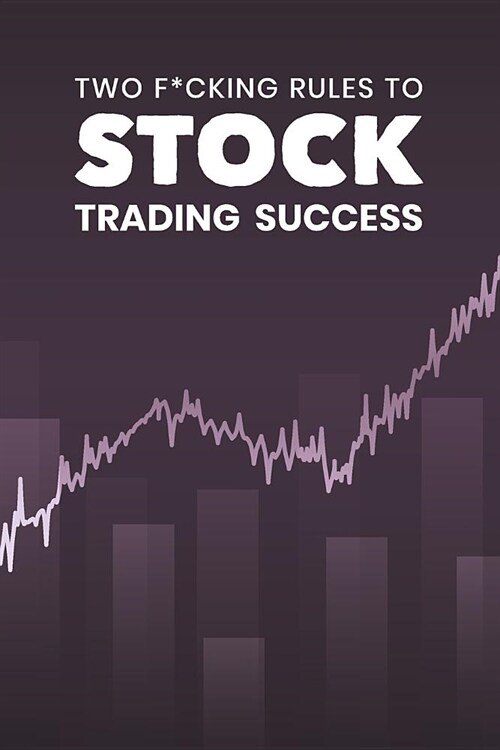 Two F*cking Rules To Stock Trading Success: Blank Stock Trading Journal; Shares Day Trader Logbook; CFD Option Stock Trade Log; Online Traders Diary; (Paperback)