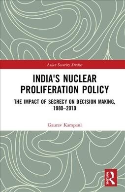 Indias Nuclear Proliferation Policy : The Impact of Secrecy on Decision Making, 1980–2010 (Hardcover)