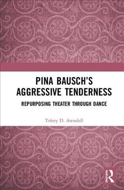 Pina Bausch’s Aggressive Tenderness : Repurposing Theater through Dance (Hardcover)