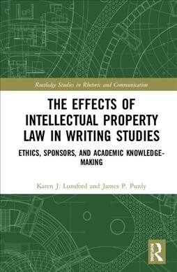The Effects of Intellectual Property Law in Writing Studies : Ethics, Sponsors, and Academic Knowledge-Making (Hardcover)