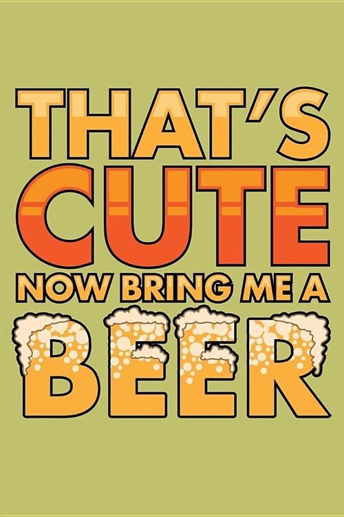 Thats Cute Now Bring Me A Beer: With a matte, full-color soft cover, this lined journal is the ideal size 6x9 inch, 54 pages cream colored pages . It (Paperback)