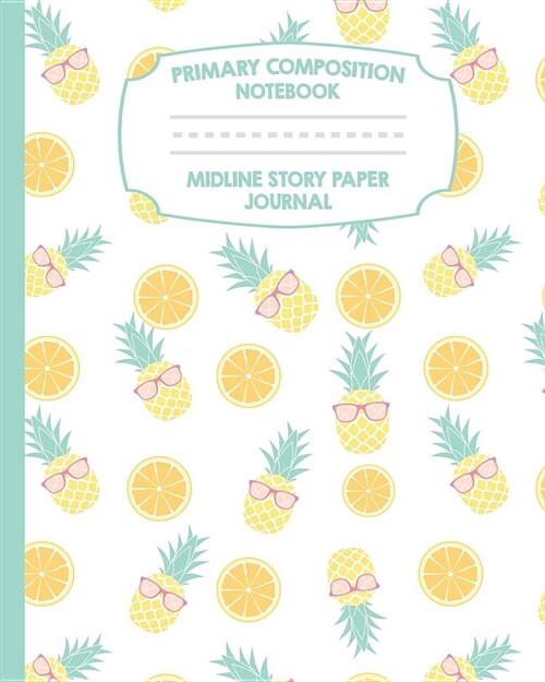 Primary Composition Notebook Midline Story Paper Journal: Pineapples Notebook - Grades K-2 - Picture Space - Dashed Midline Paper - Early Childhood an (Paperback)