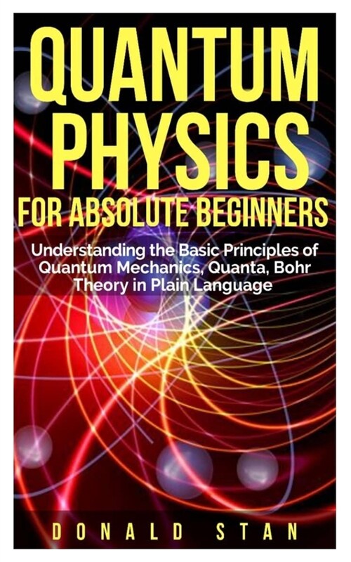 Quantum Physics for Absolute Beginner: Understanding the Basic Principles of Quantum Mechanics, Quanta, Bohr Theory in Plain Language (Paperback)