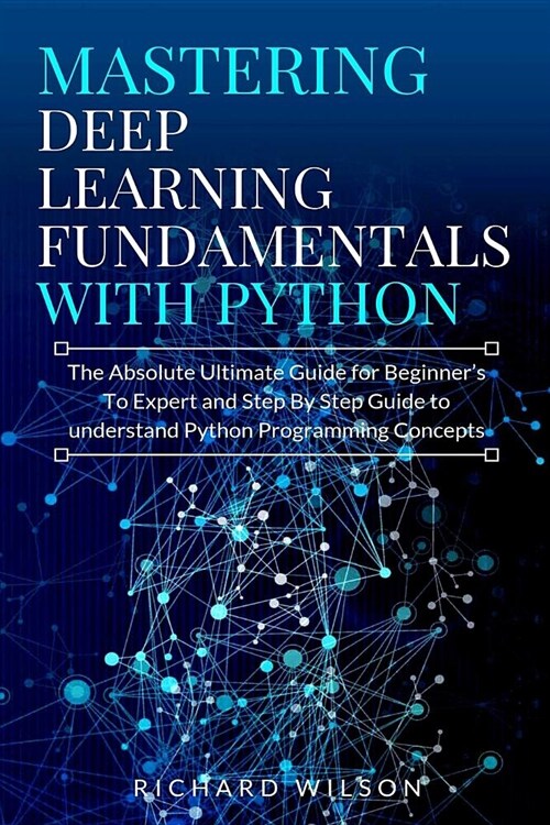 Mastering Deep Learning Fundamentals with Python: The Absolute Ultimate Guide for Beginners To Expert and Step By Step Guide to Understand Python Prog (Paperback)