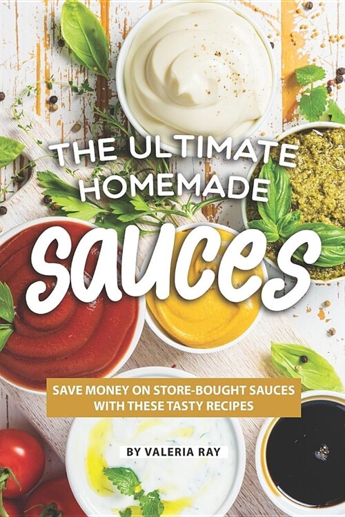 The Ultimate Homemade Sauces: Save Money on Store-Bought Sauces with These Tasty Recipes (Paperback)