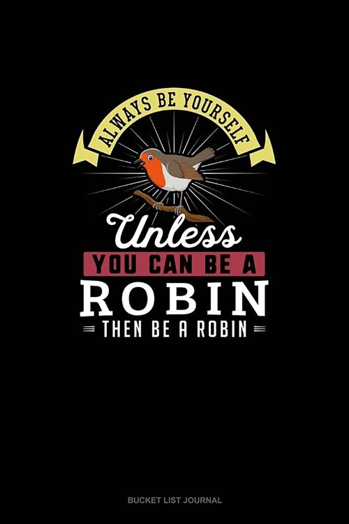 Always Be Yourself Unless You Can Be A Robin Then Be A Robin: Bucket List Journal (Paperback)