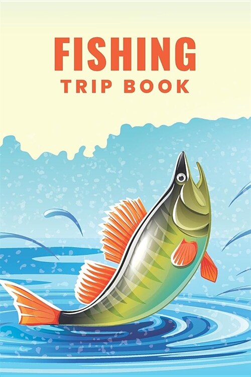 Fishing Trip Book: Customized Fishing Logbook Gift For Angler; Fishing Trip Essentials Record Book; Fisherman Diary; My Daily Fishing Log (Paperback)