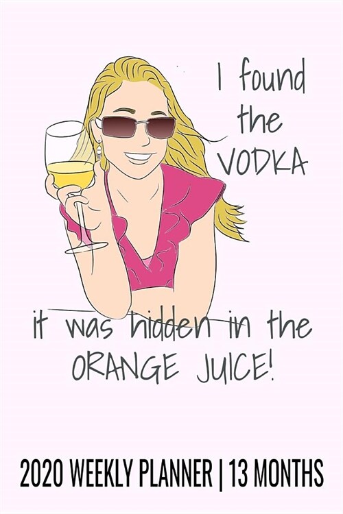 I Found the Vodka, It Was Hidden in the Orange Juice - 2020 Weekly Planner - 13 Months: 6 x 9 Funny Cocktail Drinking 2020 Weekly Planner Personal O (Paperback)