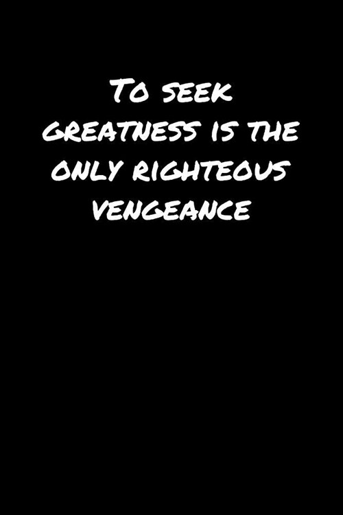 To Seek Greatness Is The Only Righteous Vengeance��: A soft cover blank lined journal to jot down ideas, memories, goals, and anything e (Paperback)