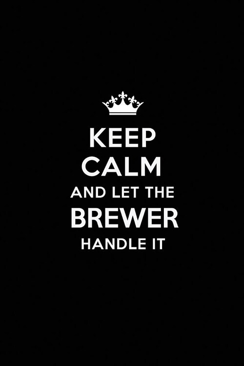 Keep Calm and Let the Brewer Handle It: Blank Lined Brewer Journal Notebook Diary as a Perfect Birthday, Appreciation day, Business, Thanksgiving, or (Paperback)