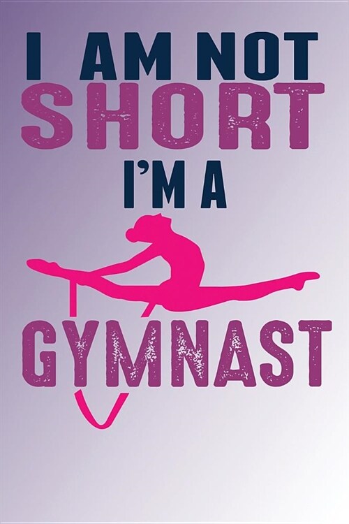 I Am Not Short Im A Gymnast: Blank Lined Ruled 6x9 120 Page Notebook/Journal for Gymnasts to jot down notes and ideas! (Paperback)