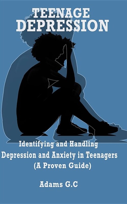 Teenage Depression: IDENTIFYING AND HANDLING DEPRESSION AND ANXIETY IN TEENAGERS (A Proven Guide) (Paperback)