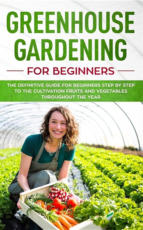 Greenhouse gardening for beginners: The definitive guide for beginners step by step to the cultivation fruits and vegetables throughout the year (Paperback)