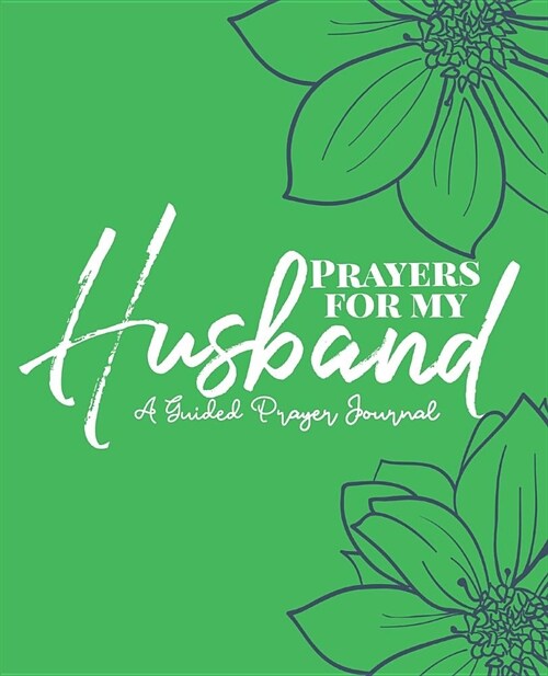 Prayers For My Husband: A Green Floral Guided Scripture Based Prayer Journal, Perfect Place To Keep Your Prayers for Your Husband! Bonus Journ (Paperback)