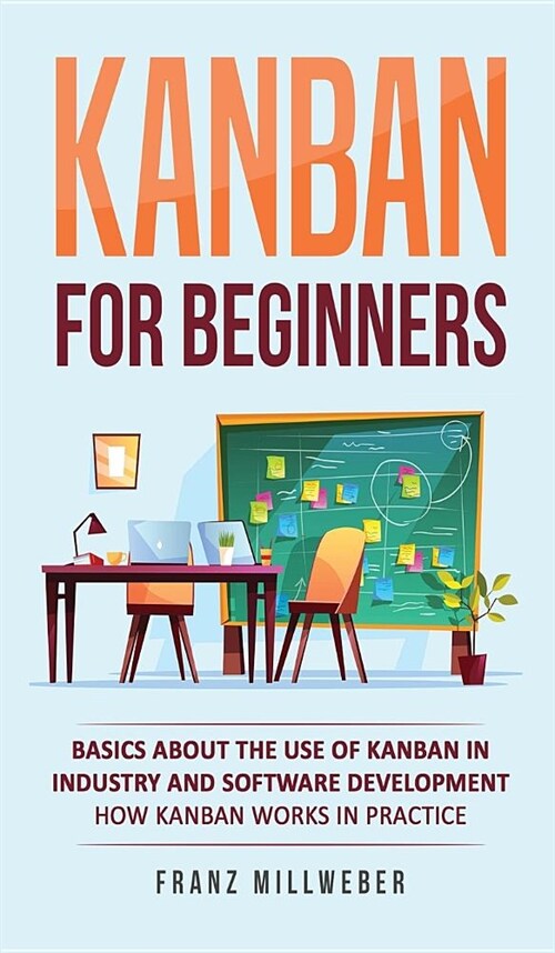 Kanban for Beginners: Basics About the Use of Kanban in Industry and Software Development - How Kanban Works in Practice (Hardcover)
