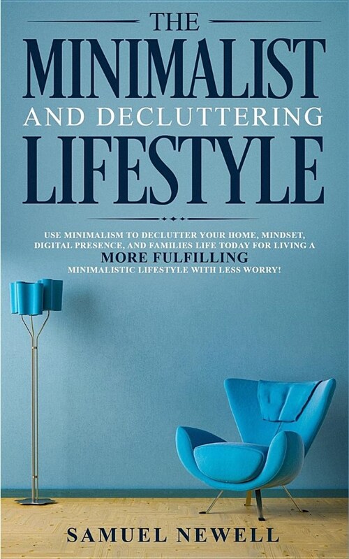 The Minimalist And Decluttering Lifestyle: Use Minimalism to Declutter Your Home, Mindset, Digital Presence, And Families Life Today For Living a More (Paperback)