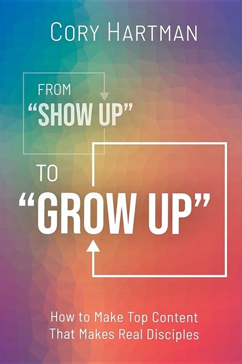 From Show Up to Grow Up: How to Make Top Content That Makes Real Disciples (Paperback)