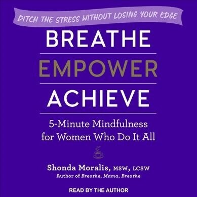 Breathe, Empower, Achieve: 5-Minute Mindfulness for Women Who Do It All - Ditch the Stress Without Losing Your Edge (MP3 CD)