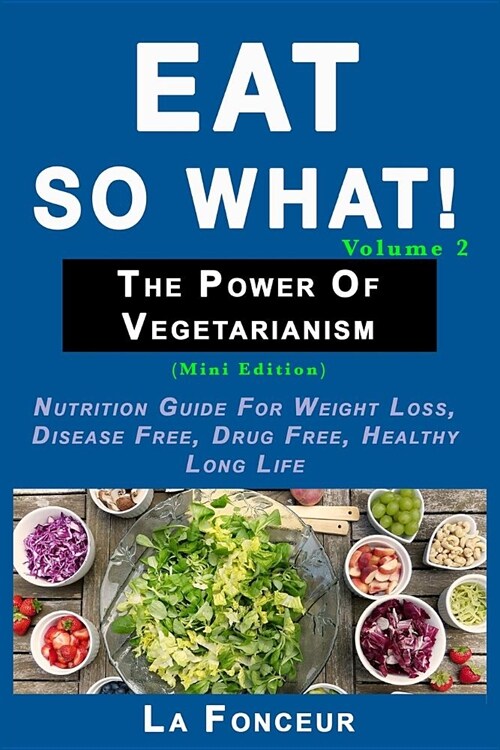 Eat So What! The Power of Vegetarianism Volume 2: Nutrition guide for weight loss, disease free, drug free, healthy long life (Paperback)