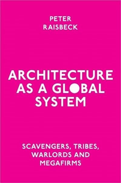 Architecture as a Global System : Scavengers, Tribes, Warlords and Megafirms (Hardcover)