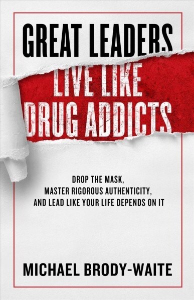 Great Leaders Live Like Drug Addicts: How to Lead Like Your Life Depends on It (Hardcover)
