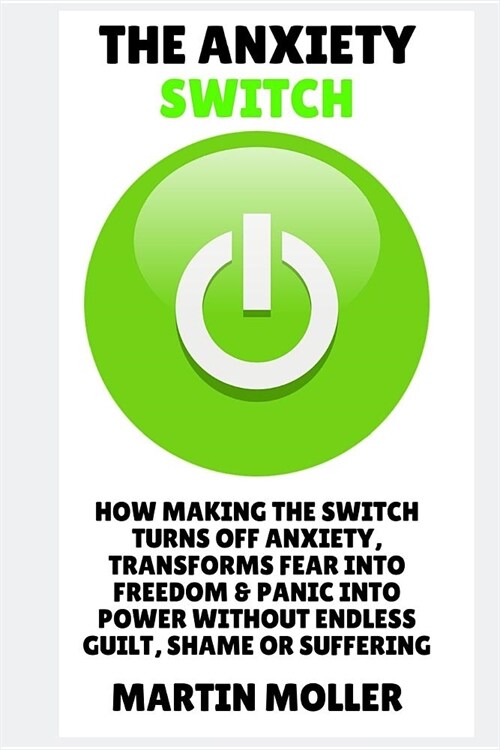 The Anxiety Switch: How Making The Switch Turns Off Anxiety, Transforms Fear Into Freedom & Panic Into Power Without Endless Guilt, Shame (Paperback)