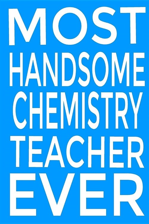 Most Handsome Chemistry Teacher Ever Journal: chemistry teacher Journal, Funny Science Teacher Appreciation Gift, A Teachers Journal to Record Funny (Paperback)