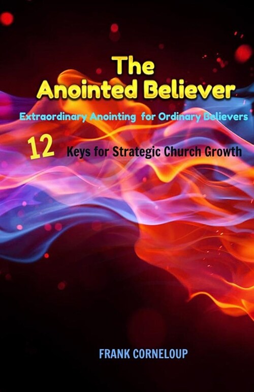 The Anointed Believer: Extraordinary Anointing for Ordinary Believers - 12 Keys for Startegic Church Growth (Paperback)