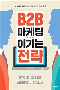 B2B 마케팅 이기는 전략 =B2B 디지털 마케팅 12가지 해법과 실천 사례 /B2B marketing winning strategy 