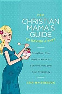 The Christian Mamas Guide to Having a Baby: Everything You Need to Know to Survive (and Love) Your Pregnancy (Paperback)