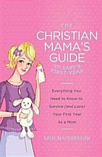 The Christian Mamas Guide to Babys First Year: Everything You Need to Know to Survive (and Love) Your First Year as a Mom (Paperback)