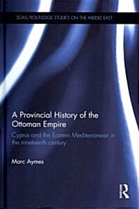 A Provincial History of the Ottoman Empire : Cyprus and the Eastern Mediterranean in the Nineteenth Century (Hardcover)
